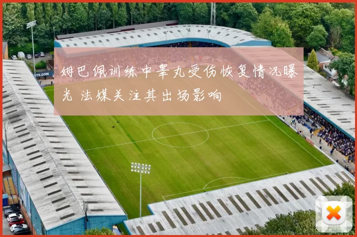 姆巴佩训练中睾丸受伤恢复情况曝光 法媒关注其出场影响