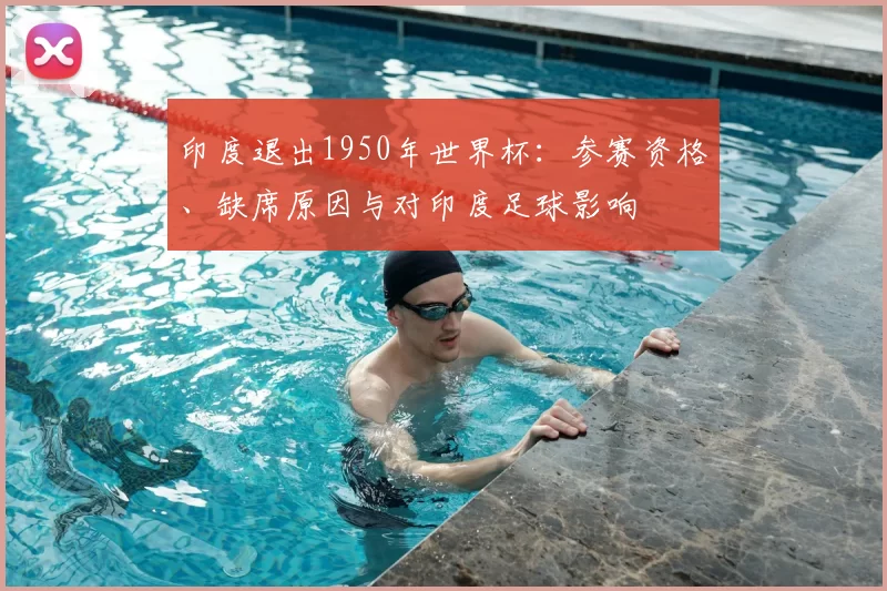 印度退出1950年世界杯:参赛资格、缺席原因与对印度足球影响