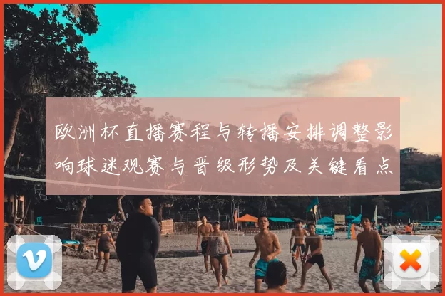 欧洲杯直播赛程与转播安排调整影响球迷观赛与晋级形势及关键看点