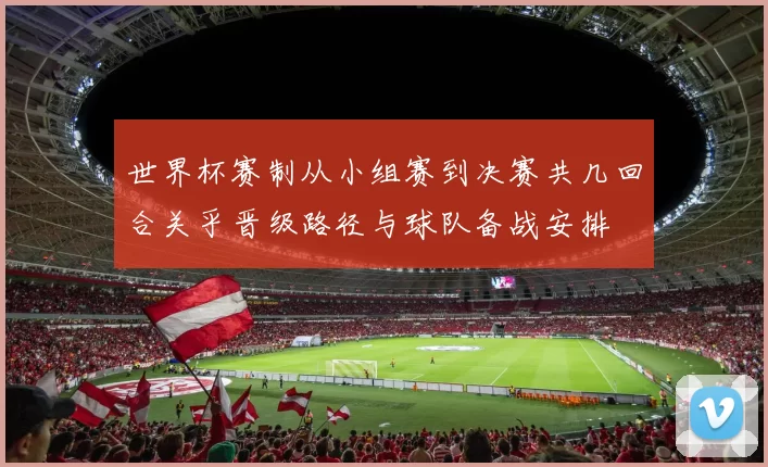 世界杯赛制从小组赛到决赛共几回合关乎晋级路径与球队备战安排