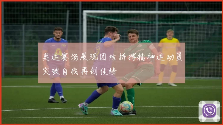 奥运赛场展现团结拼搏精神运动员突破自我再创佳绩