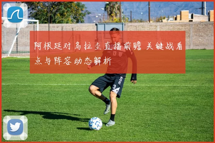 阿根廷对乌拉圭直播前瞻 关键战看点与阵容动态解析