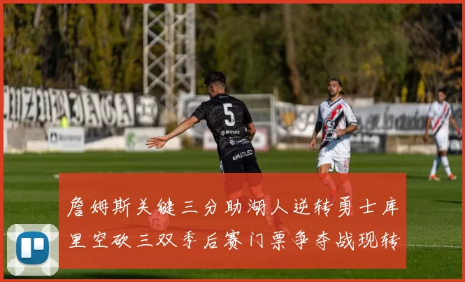 詹姆斯关键三分助湖人逆转勇士库里空砍三双季后赛门票争夺战现转折