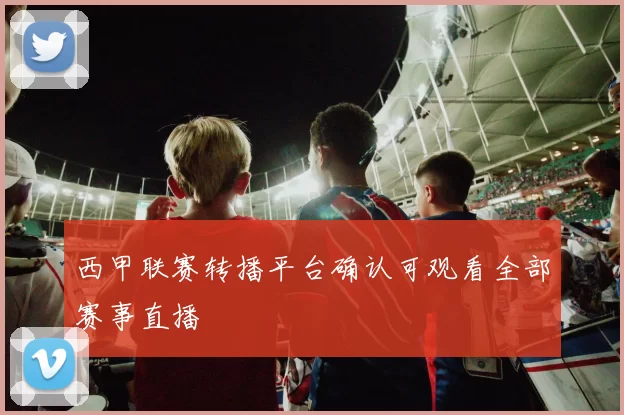 西甲联赛转播平台确认可观看全部赛事直播