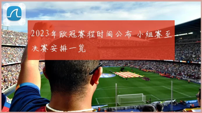 2023年欧冠赛程时间公布 小组赛至决赛安排一览