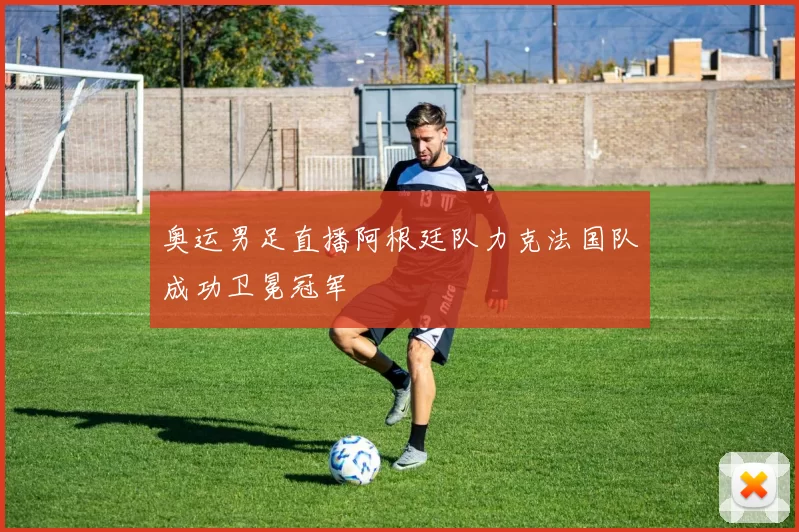 奥运男足直播阿根廷队力克法国队成功卫冕冠军