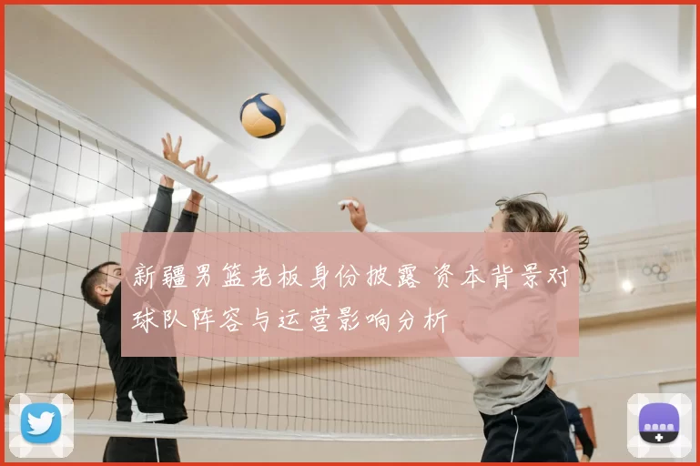 新疆男篮老板身份披露 资本背景对球队阵容与运营影响分析