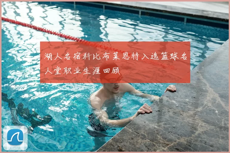 湖人名宿科比布莱恩特入选篮球名人堂职业生涯回顾