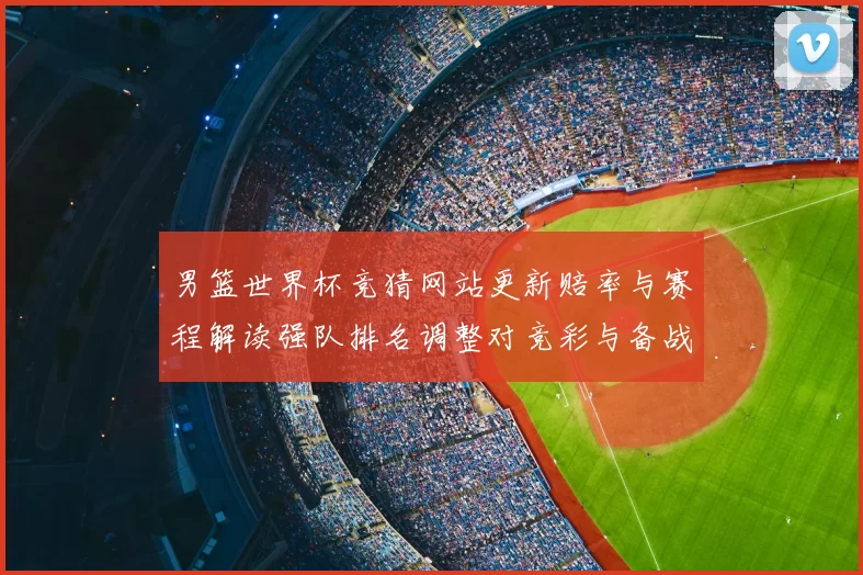 男篮世界杯竞猜网站更新赔率与赛程解读强队排名调整对竞彩与备战影响