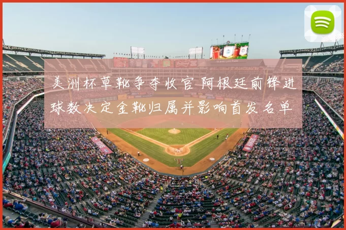 美洲杯草靴争夺收官 阿根廷前锋进球数决定金靴归属并影响首发名单