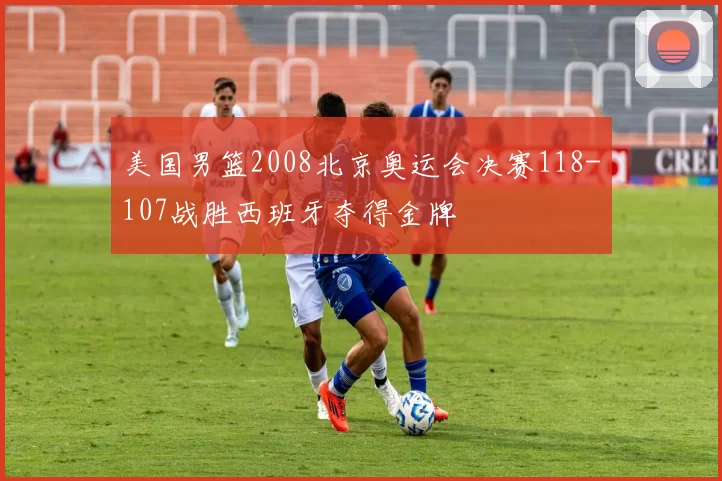 美国男篮2008北京奥运会决赛118-107战胜西班牙夺得金牌