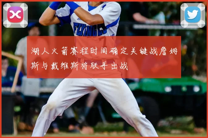 湖人火箭赛程时间确定关键战詹姆斯与戴维斯将联手出战