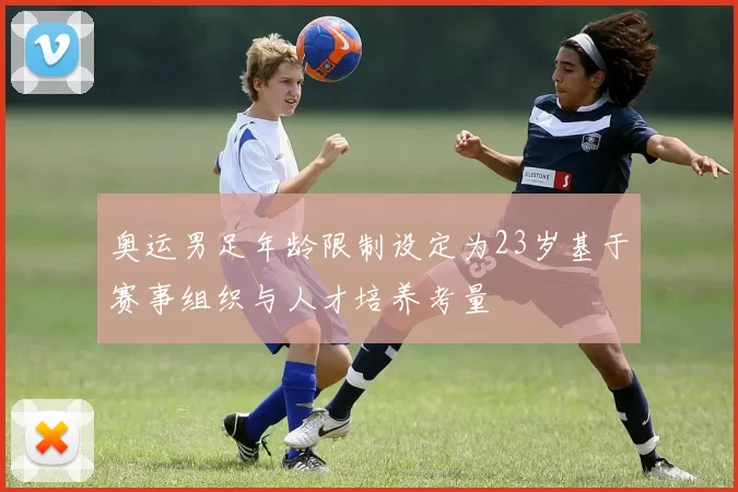 奥运男足年龄限制设定为23岁基于赛事组织与人才培养考量
