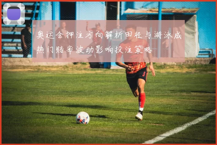 奥运会押注方向解析田径与游泳成热门赔率波动影响投注策略