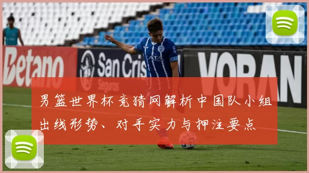 男篮世界杯竞猜网解析中国队小组出线形势、对手实力与押注要点