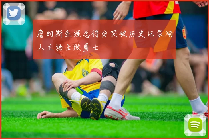 詹姆斯生涯总得分突破历史记录湖人主场击败勇士