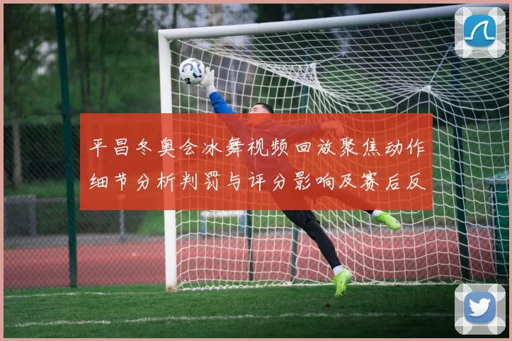 平昌冬奥会冰舞视频回放聚焦动作细节分析判罚与评分影响及赛后反响